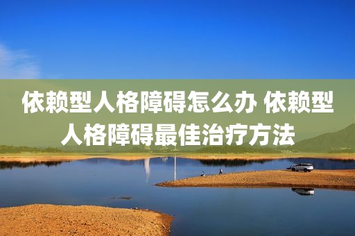 依赖型人格障碍怎么办 依赖型人格障碍最佳治疗方法