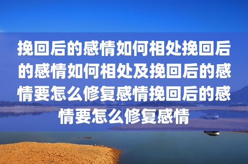 挽回后的感情如何相处挽回后的感情如何相处及挽回后的感情要怎么修复感情挽回后的感情要怎么修复感情
