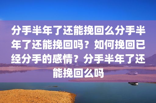 分手半年了还能挽回么分手半年了还能挽回吗？如何挽回已经分手的感情？分手半年了还能挽回么吗