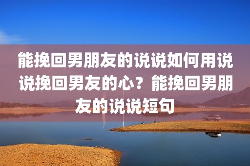 能挽回男朋友的说说如何用说说挽回男友的心？能挽回男朋友的说说短句