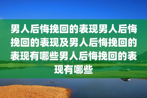 男人后悔挽回的表现男人后悔挽回的表现及男人后悔挽回的表现有哪些男人后悔挽回的表现有哪些