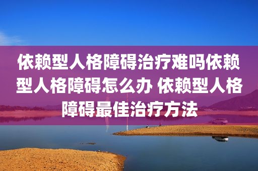 依赖型人格障碍治疗难吗依赖型人格障碍怎么办 依赖型人格障碍最佳治疗方法