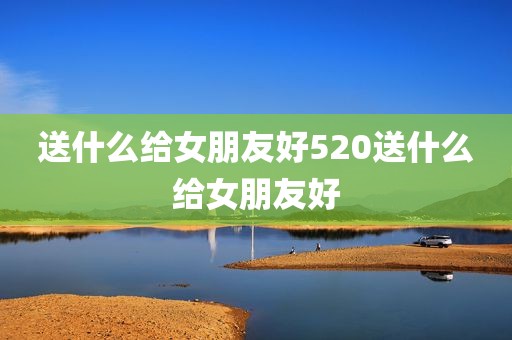 送什么给女朋友好520送什么给女朋友好