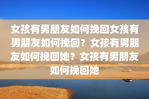 女孩有男朋友如何挽回女孩有男朋友如何挽回？女孩有男朋友如何挽回她？女孩有男朋友如何挽回她