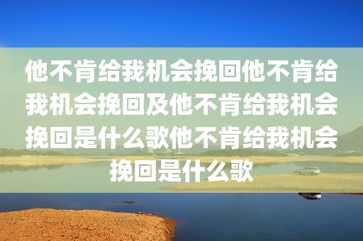 他不肯给我机会挽回他不肯给我机会挽回及他不肯给我机会挽回是什么歌他不肯给我机会挽回是什么歌