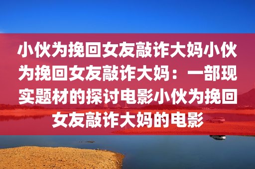 小伙为挽回女友敲诈大妈小伙为挽回女友敲诈大妈：一部现实题材的探讨电影小伙为挽回女友敲诈大妈的电影
