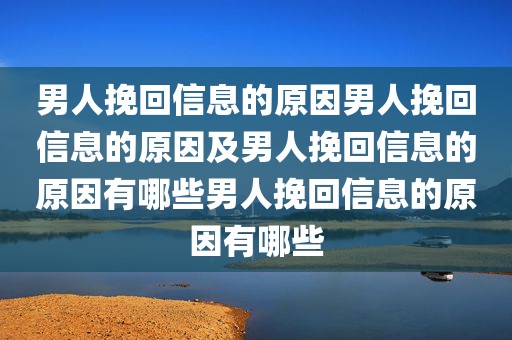 男人挽回信息的原因男人挽回信息的原因及男人挽回信息的原因有哪些男人挽回信息的原因有哪些
