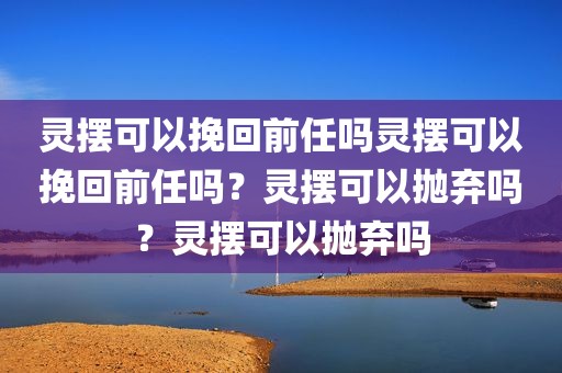 灵摆可以挽回前任吗灵摆可以挽回前任吗？灵摆可以抛弃吗？灵摆可以抛弃吗