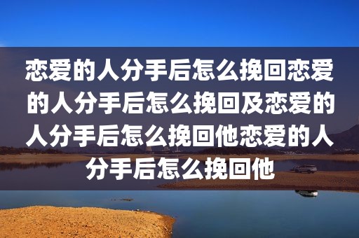 恋爱的人分手后怎么挽回恋爱的人分手后怎么挽回及恋爱的人分手后怎么挽回他恋爱的人分手后怎么挽回他