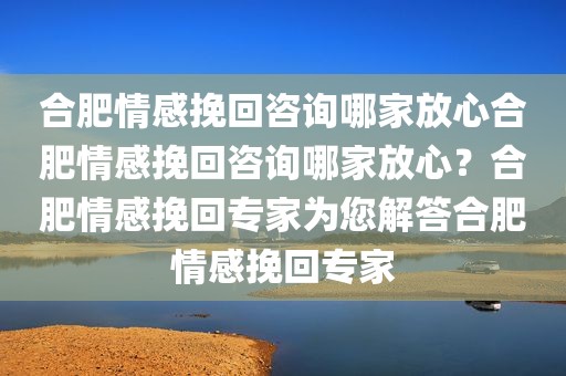 合肥情感挽回咨询哪家放心合肥情感挽回咨询哪家放心？合肥情感挽回专家为您解答合肥情感挽回专家
