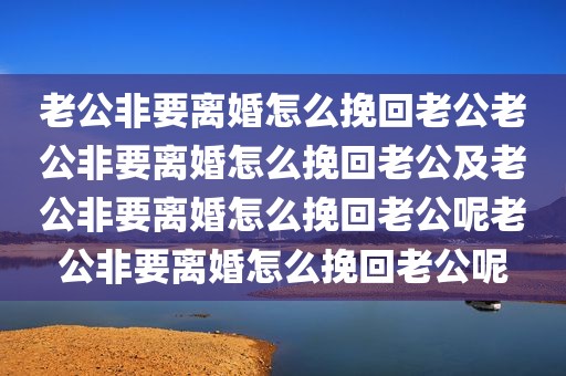 老公非要离婚怎么挽回老公老公非要离婚怎么挽回老公及老公非要离婚怎么挽回老公呢老公非要离婚怎么挽回老公呢
