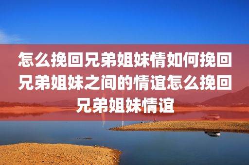 怎么挽回兄弟姐妹情如何挽回兄弟姐妹之间的情谊怎么挽回兄弟姐妹情谊