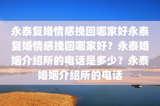 永泰复婚情感挽回哪家好永泰复婚情感挽回哪家好？永泰婚姻介绍所的电话是多少？永泰婚姻介绍所的电话
