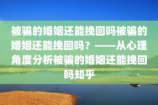 被骗的婚姻还能挽回吗被骗的婚姻还能挽回吗？——从心理角度分析被骗的婚姻还能挽回吗知乎