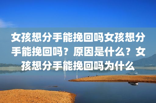 女孩想分手能挽回吗女孩想分手能挽回吗？原因是什么？女孩想分手能挽回吗为什么