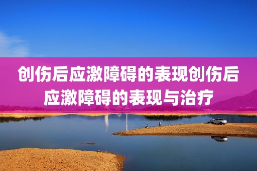 创伤后应激障碍的表现创伤后应激障碍的表现与治疗