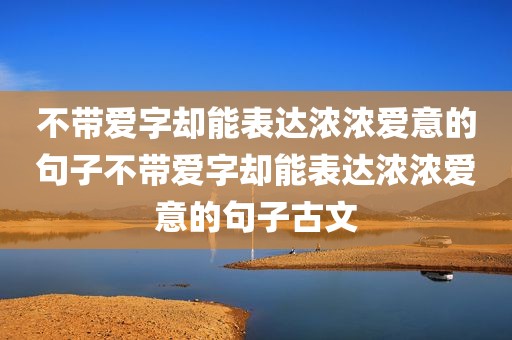 不带爱字却能表达浓浓爱意的句子不带爱字却能表达浓浓爱意的句子古文