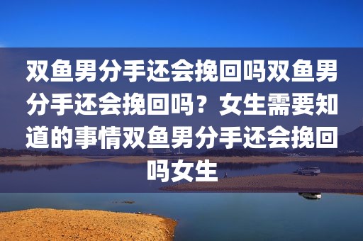 双鱼男分手还会挽回吗双鱼男分手还会挽回吗？女生需要知道的事情双鱼男分手还会挽回吗女生