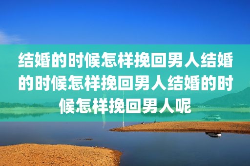结婚的时候怎样挽回男人结婚的时候怎样挽回男人结婚的时候怎样挽回男人呢