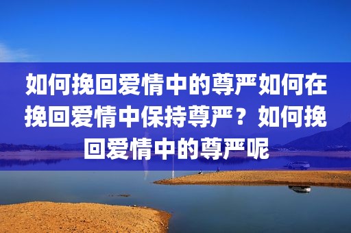 如何挽回爱情中的尊严如何在挽回爱情中保持尊严？如何挽回爱情中的尊严呢