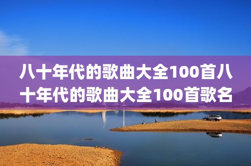 八十年代的歌曲大全100首八十年代的歌曲大全100首歌名