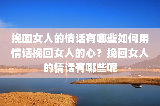 挽回女人的情话有哪些如何用情话挽回女人的心？挽回女人的情话有哪些呢