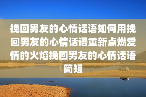 挽回男友的心情话语如何用挽回男友的心情话语重新点燃爱情的火焰挽回男友的心情话语简短