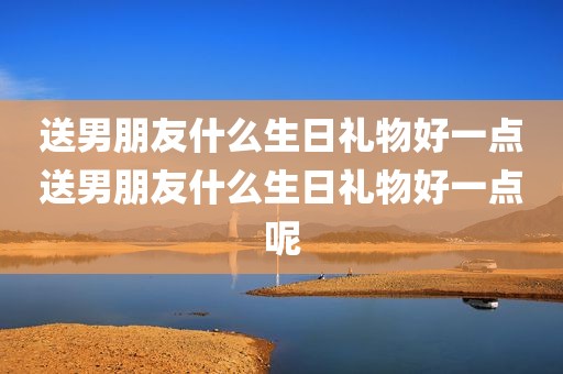 送男朋友什么生日礼物好一点送男朋友什么生日礼物好一点呢