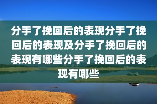 分手了挽回后的表现分手了挽回后的表现及分手了挽回后的表现有哪些分手了挽回后的表现有哪些