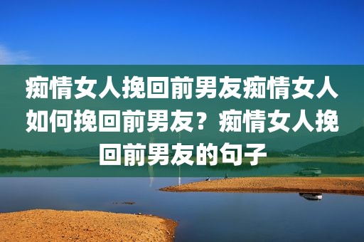痴情女人挽回前男友痴情女人如何挽回前男友？痴情女人挽回前男友的句子