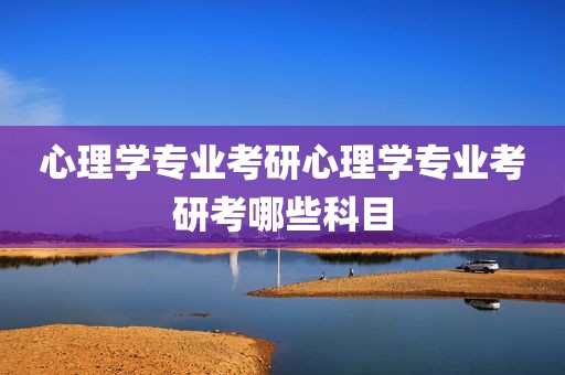 心理学专业考研心理学专业考研考哪些科目