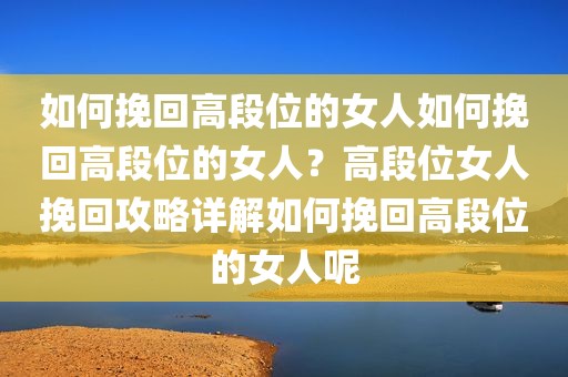 如何挽回高段位的女人如何挽回高段位的女人？高段位女人挽回攻略详解如何挽回高段位的女人呢