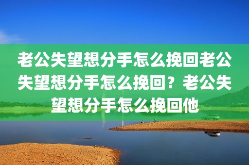 老公失望想分手怎么挽回老公失望想分手怎么挽回？老公失望想分手怎么挽回他