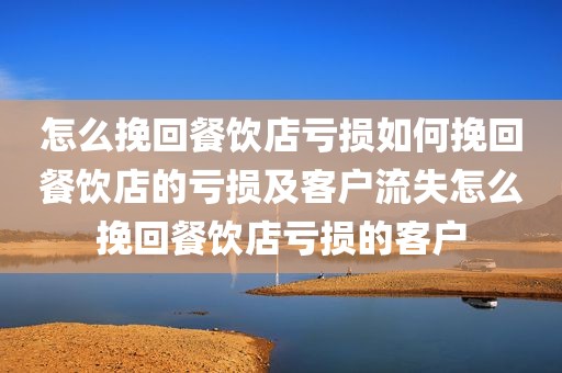 怎么挽回餐饮店亏损如何挽回餐饮店的亏损及客户流失怎么挽回餐饮店亏损的客户