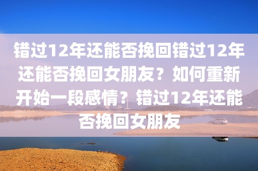 错过12年还能否挽回错过12年还能否挽回女朋友？如何重新开始一段感情？错过12年还能否挽回女朋友
