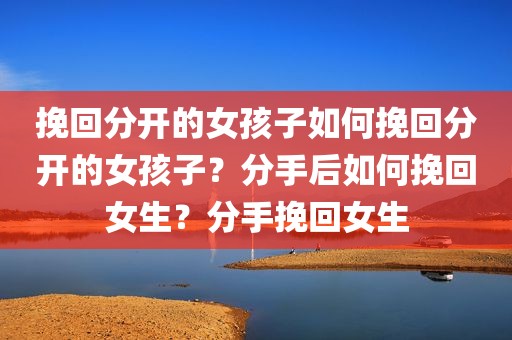 挽回分开的女孩子如何挽回分开的女孩子？分手后如何挽回女生？分手挽回女生