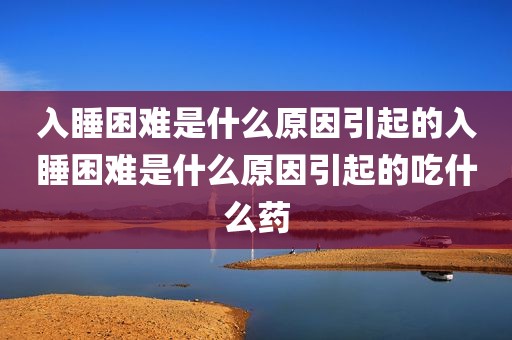 入睡困难是什么原因引起的入睡困难是什么原因引起的吃什么药