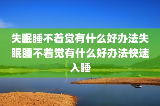 失眠睡不着觉有什么好办法失眠睡不着觉有什么好办法快速入睡