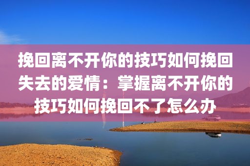 挽回离不开你的技巧如何挽回失去的爱情：掌握离不开你的技巧如何挽回不了怎么办