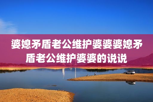 婆媳矛盾老公维护婆婆婆媳矛盾老公维护婆婆的说说