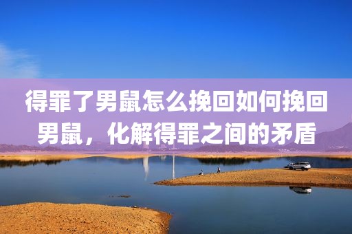 得罪了男鼠怎么挽回如何挽回男鼠，化解得罪之间的矛盾