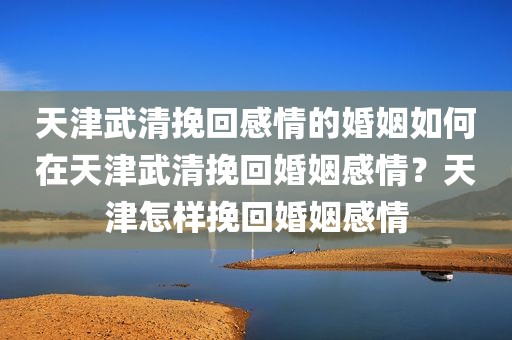 天津武清挽回感情的婚姻如何在天津武清挽回婚姻感情？天津怎样挽回婚姻感情