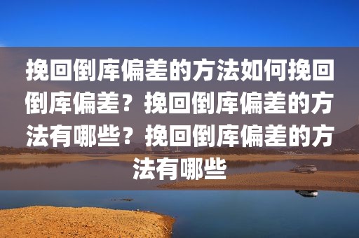 挽回倒库偏差的方法如何挽回倒库偏差？挽回倒库偏差的方法有哪些？挽回倒库偏差的方法有哪些