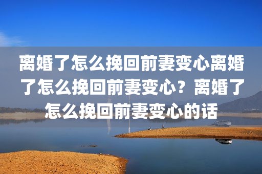 离婚了怎么挽回前妻变心离婚了怎么挽回前妻变心？离婚了怎么挽回前妻变心的话