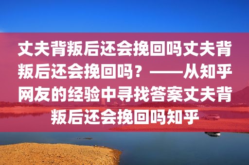 丈夫背叛后还会挽回吗丈夫背叛后还会挽回吗？——从知乎网友的经验中寻找答案丈夫背叛后还会挽回吗知乎