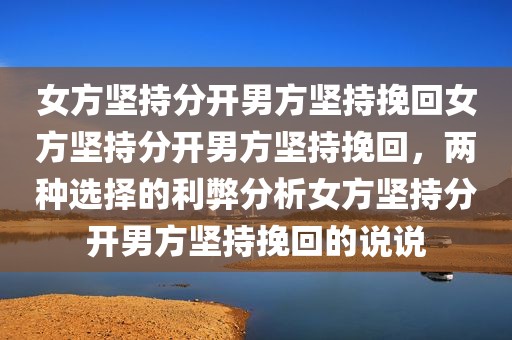 女方坚持分开男方坚持挽回女方坚持分开男方坚持挽回，两种选择的利弊分析女方坚持分开男方坚持挽回的说说