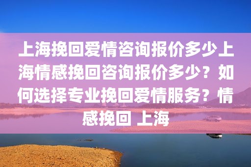 上海挽回爱情咨询报价多少上海情感挽回咨询报价多少？如何选择专业挽回爱情服务？情感挽回 上海