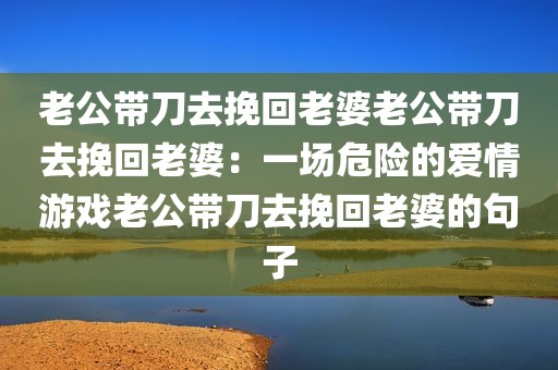 老公带刀去挽回老婆老公带刀去挽回老婆：一场危险的爱情游戏老公带刀去挽回老婆的句子