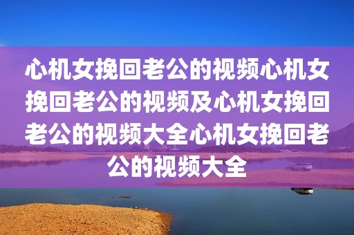 心机女挽回老公的视频心机女挽回老公的视频及心机女挽回老公的视频大全心机女挽回老公的视频大全