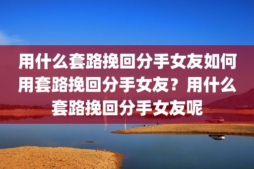 用什么套路挽回分手女友如何用套路挽回分手女友？用什么套路挽回分手女友呢